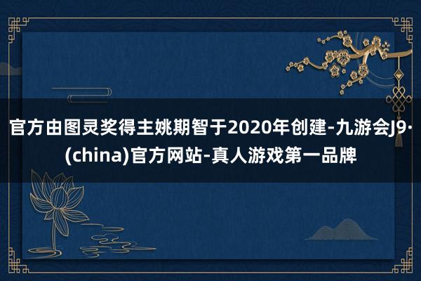 官方由图灵奖得主姚期智于2020年创建-九游会J9·(china)官方网站-真人游戏第一品牌