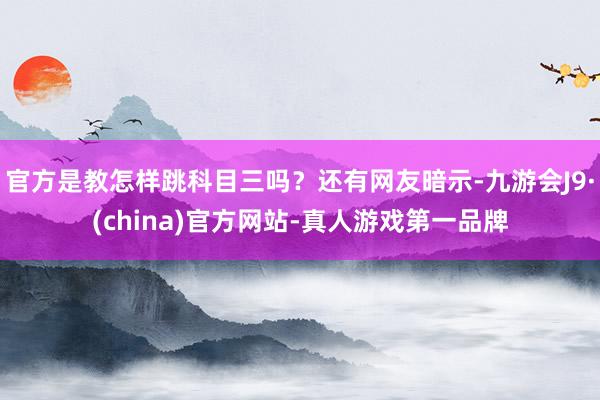 官方是教怎样跳科目三吗？还有网友暗示-九游会J9·(china)官方网站-真人游戏第一品牌