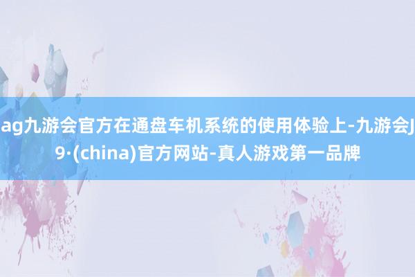 ag九游会官方在通盘车机系统的使用体验上-九游会J9·(china)官方网站-真人游戏第一品牌