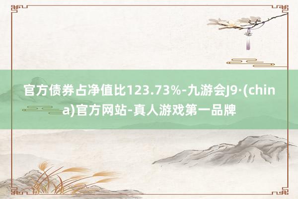 官方债券占净值比123.73%-九游会J9·(china)官方网站-真人游戏第一品牌