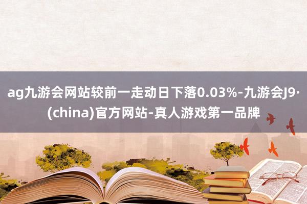 ag九游会网站较前一走动日下落0.03%-九游会J9·(china)官方网站-真人游戏第一品牌