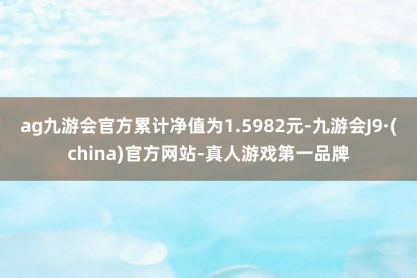 ag九游会官方累计净值为1.5982元-九游会J9·(china)官方网站-真人游戏第一品牌