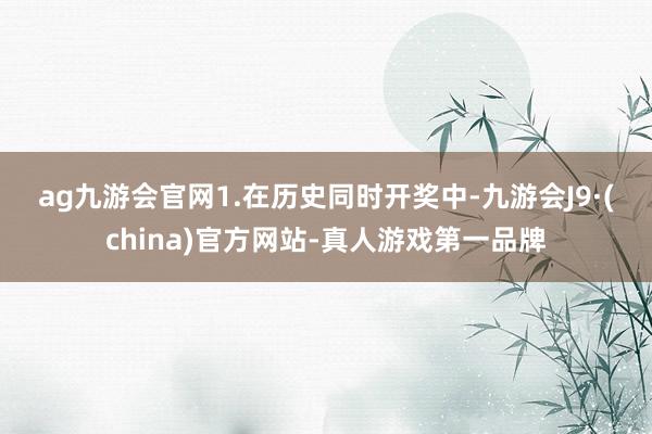 ag九游会官网　　　　1.在历史同时开奖中-九游会J9·(china)官方网站-真人游戏第一品牌