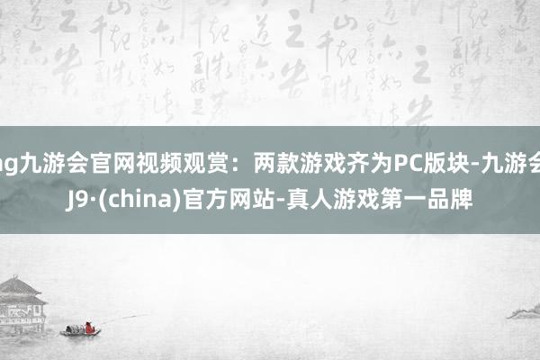 ag九游会官网视频观赏：两款游戏齐为PC版块-九游会J9·(china)官方网站-真人游戏第一品牌