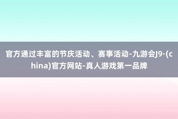 官方通过丰富的节庆活动、赛事活动-九游会J9·(china)官方网站-真人游戏第一品牌