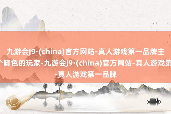 九游会J9·(china)官方网站-真人游戏第一品牌主玩这2个脚色的玩家-九游会J9·(china)官方网站-真人游戏第一品牌