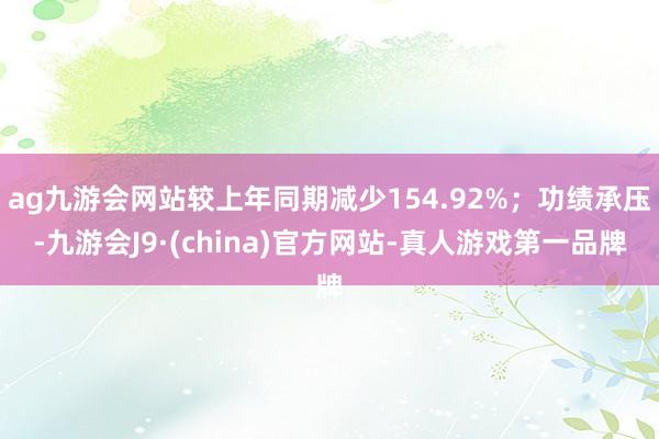 ag九游会网站较上年同期减少154.92%；功绩承压-九游会J9·(china)官方网站-真人游戏第一品牌