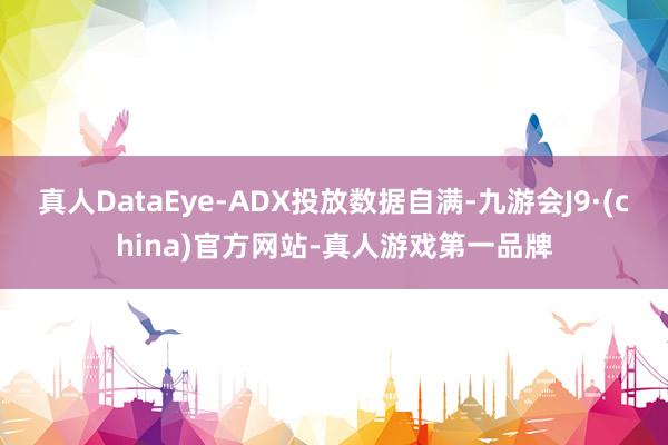 真人DataEye-ADX投放数据自满-九游会J9·(china)官方网站-真人游戏第一品牌