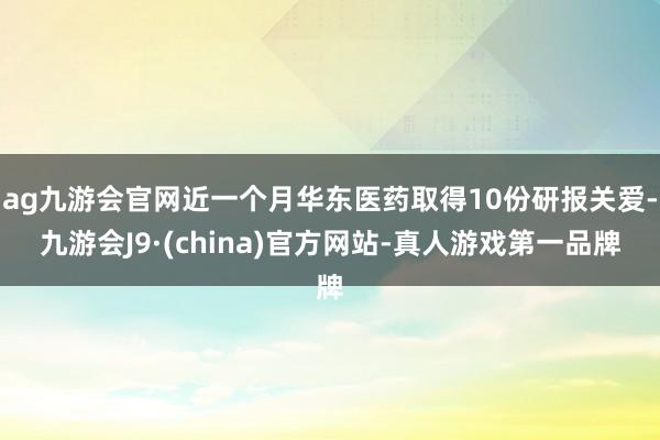 ag九游会官网近一个月华东医药取得10份研报关爱-九游会J9·(china)官方网站-真人游戏第一品牌