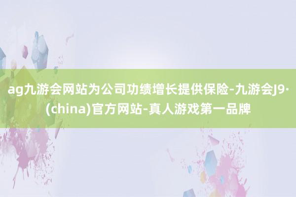 ag九游会网站为公司功绩增长提供保险-九游会J9·(china)官方网站-真人游戏第一品牌