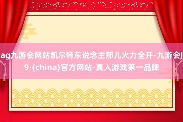 ag九游会网站凯尔特东说念主那儿火力全开-九游会J9·(china)官方网站-真人游戏第一品牌