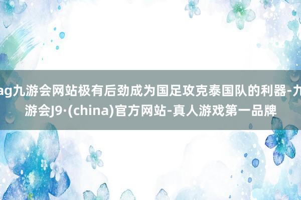 ag九游会网站极有后劲成为国足攻克泰国队的利器-九游会J9·(china)官方网站-真人游戏第一品牌