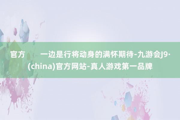 官方       一边是行将动身的满怀期待-九游会J9·(china)官方网站-真人游戏第一品牌