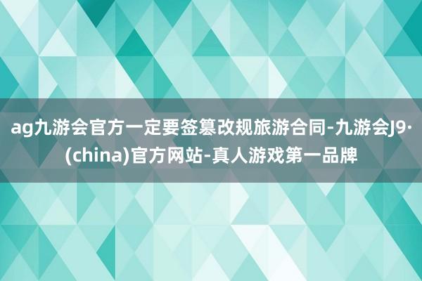 ag九游会官方一定要签篡改规旅游合同-九游会J9·(china)官方网站-真人游戏第一品牌