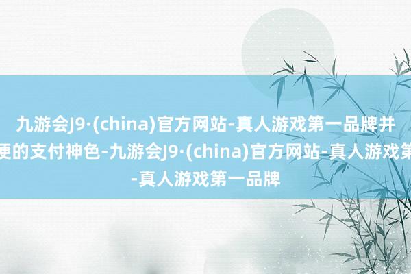 九游会J9·(china)官方网站-真人游戏第一品牌并提供方便的支付神色-九游会J9·(china)官方网站-真人游戏第一品牌