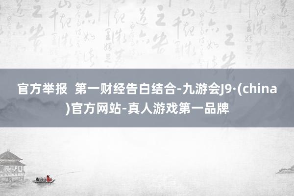 官方举报  第一财经告白结合-九游会J9·(china)官方网站-真人游戏第一品牌