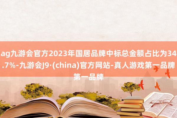 ag九游会官方2023年国居品牌中标总金额占比为34.7%-九游会J9·(china)官方网站-真人游戏第一品牌