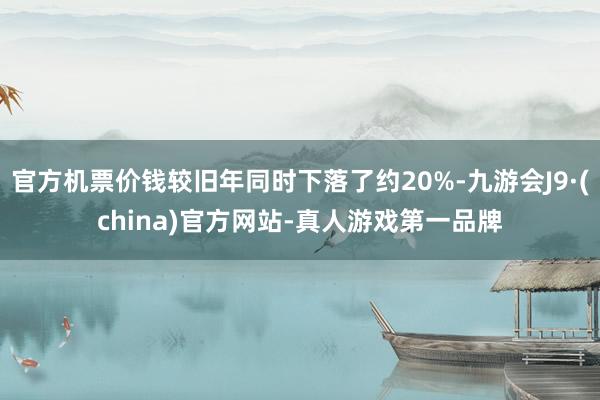 官方机票价钱较旧年同时下落了约20%-九游会J9·(china)官方网站-真人游戏第一品牌