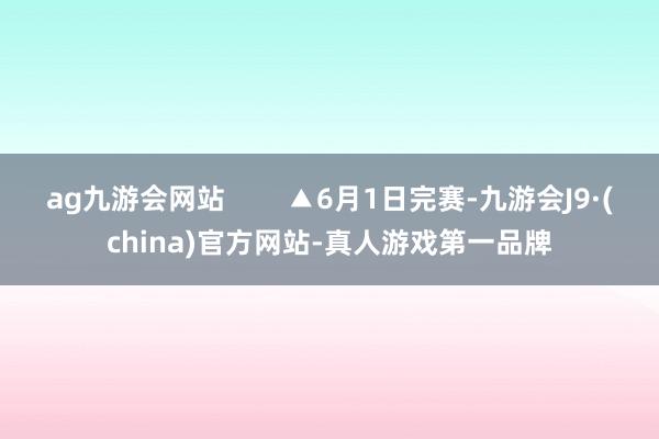 ag九游会网站        ▲6月1日完赛-九游会J9·(china)官方网站-真人游戏第一品牌