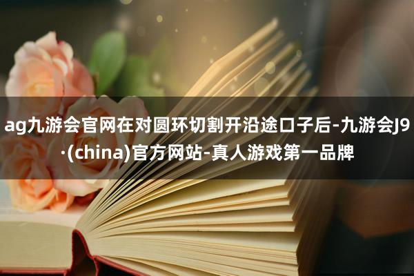 ag九游会官网在对圆环切割开沿途口子后-九游会J9·(china)官方网站-真人游戏第一品牌