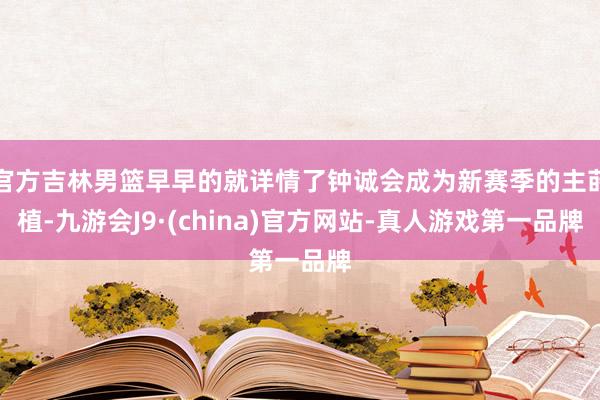 官方吉林男篮早早的就详情了钟诚会成为新赛季的主莳植-九游会J9·(china)官方网站-真人游戏第一品牌