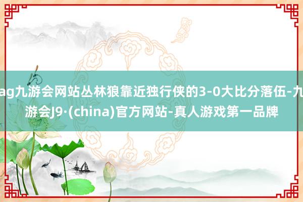 ag九游会网站丛林狼靠近独行侠的3-0大比分落伍-九游会J9·(china)官方网站-真人游戏第一品牌