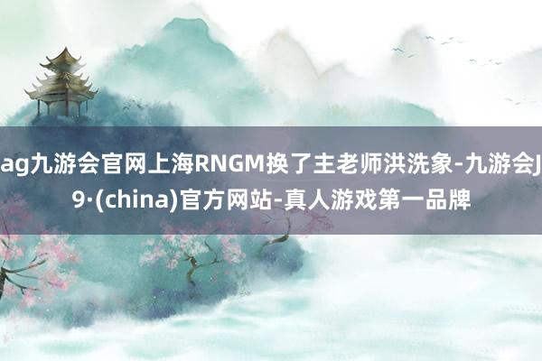 ag九游会官网上海RNGM换了主老师洪洗象-九游会J9·(china)官方网站-真人游戏第一品牌