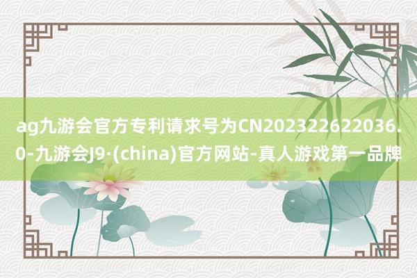 ag九游会官方专利请求号为CN202322622036.0-九游会J9·(china)官方网站-真人游戏第一品牌