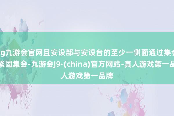 ag九游会官网且安设部与安设台的至少一侧面通过集会件紧固集会-九游会J9·(china)官方网站-真人游戏第一品牌