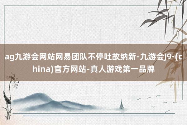 ag九游会网站网易团队不停吐故纳新-九游会J9·(china)官方网站-真人游戏第一品牌