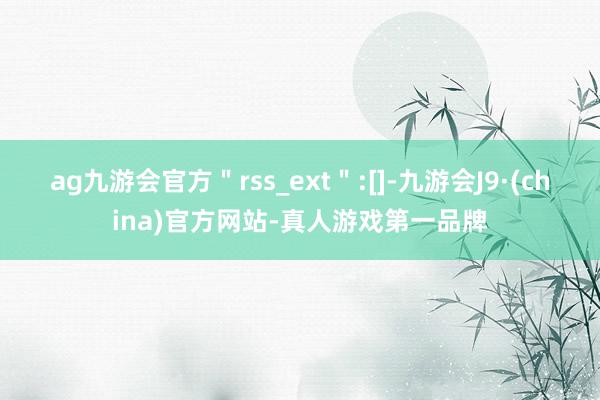 ag九游会官方＂rss_ext＂:[]-九游会J9·(china)官方网站-真人游戏第一品牌