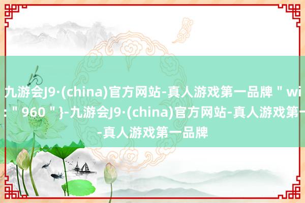 九游会J9·(china)官方网站-真人游戏第一品牌＂width＂:＂960＂}-九游会J9·(china)官方网站-真人游戏第一品牌