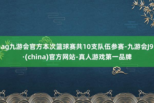 ag九游会官方本次篮球赛共10支队伍参赛-九游会J9·(china)官方网站-真人游戏第一品牌