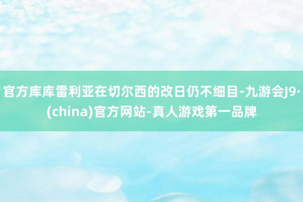 官方库库雷利亚在切尔西的改日仍不细目-九游会J9·(china)官方网站-真人游戏第一品牌