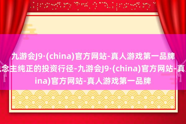 九游会J9·(china)官方网站-真人游戏第一品牌属于鼓舞个东说念主纯正的投资行径-九游会J9·(china)官方网站-真人游戏第一品牌