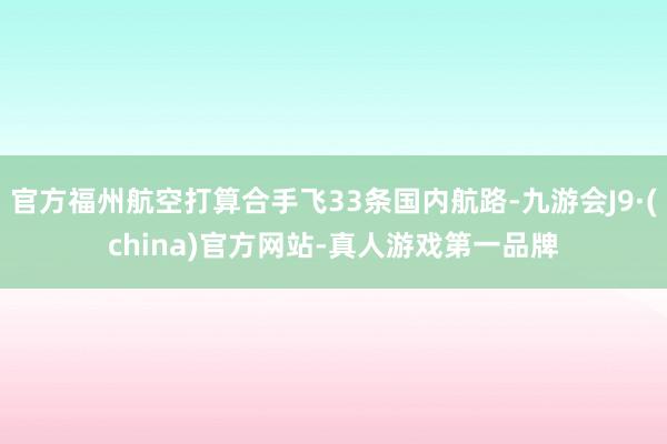 官方福州航空打算合手飞33条国内航路-九游会J9·(china)官方网站-真人游戏第一品牌