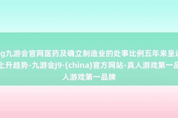 ag九游会官网医药及确立制造业的处事比例五年来呈逐年上升趋势-九游会J9·(china)官方网站-真人游戏第一品牌