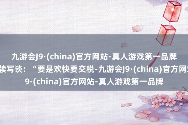 九游会J9·(china)官方网站-真人游戏第一品牌视频作家俏皮地在案牍写谈：“要是欢快要交税-九游会J9·(china)官方网站-真人游戏第一品牌