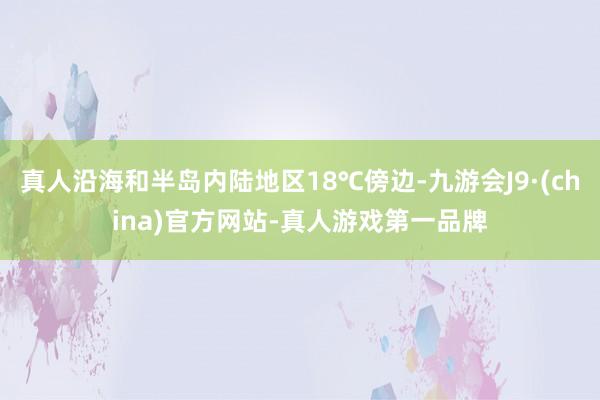 真人沿海和半岛内陆地区18℃傍边-九游会J9·(china)官方网站-真人游戏第一品牌