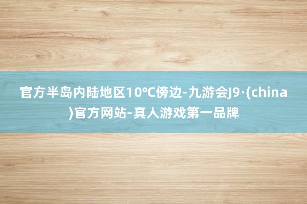 官方半岛内陆地区10℃傍边-九游会J9·(china)官方网站-真人游戏第一品牌