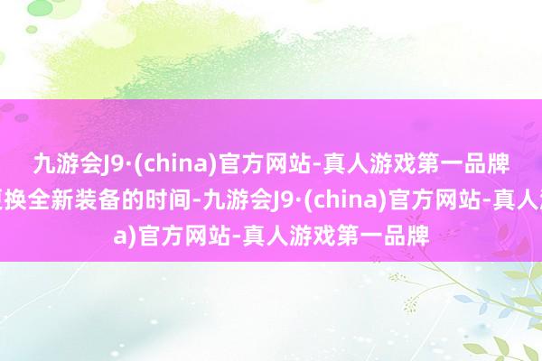 九游会J9·(china)官方网站-真人游戏第一品牌脚下恰是您更换全新装备的时间-九游会J9·(china)官方网站-真人游戏第一品牌