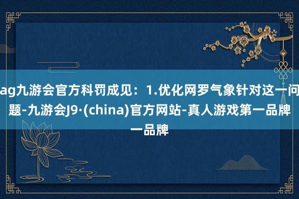 ag九游会官方科罚成见：1.优化网罗气象针对这一问题-九游会J9·(china)官方网站-真人游戏第一品牌