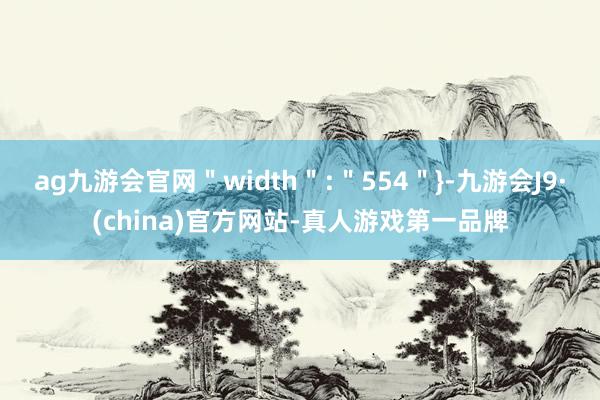 ag九游会官网＂width＂:＂554＂}-九游会J9·(china)官方网站-真人游戏第一品牌