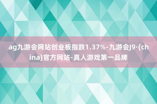 ag九游会网站创业板指跌1.37%-九游会J9·(china)官方网站-真人游戏第一品牌