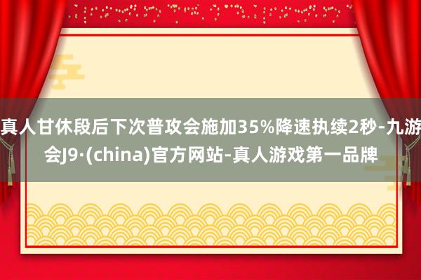 真人甘休段后下次普攻会施加35%降速执续2秒-九游会J9·(china)官方网站-真人游戏第一品牌