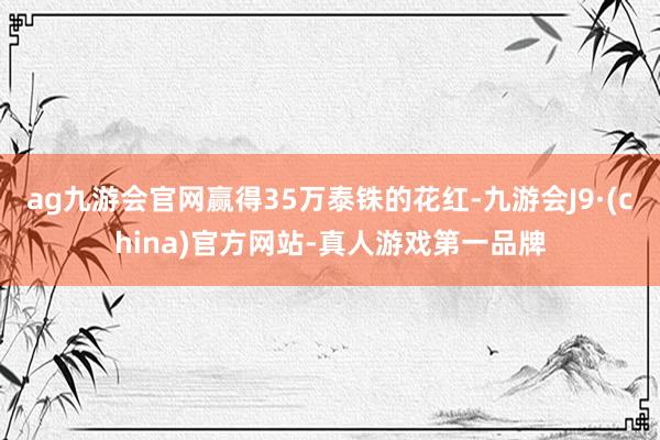 ag九游会官网赢得35万泰铢的花红-九游会J9·(china)官方网站-真人游戏第一品牌