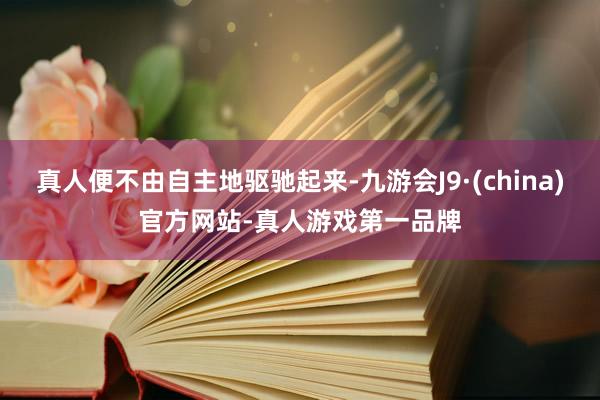 真人便不由自主地驱驰起来-九游会J9·(china)官方网站-真人游戏第一品牌