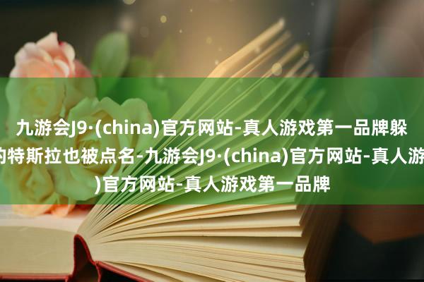 九游会J9·(china)官方网站-真人游戏第一品牌躲过“315”的特斯拉也被点名-九游会J9·(china)官方网站-真人游戏第一品牌