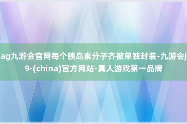 ag九游会官网每个胰岛素分子齐被单独封装-九游会J9·(china)官方网站-真人游戏第一品牌