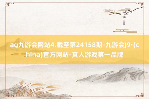 ag九游会网站　　4.截至第24158期-九游会J9·(china)官方网站-真人游戏第一品牌